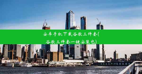 安卓手机下载谷歌三件套(谷歌三件套一键安装包)