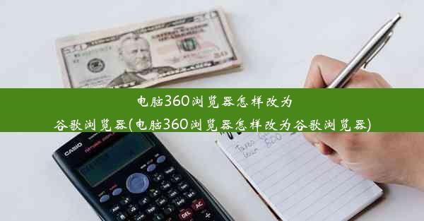 电脑360浏览器怎样改为谷歌浏览器(电脑360浏览器怎样改为谷歌浏览器)