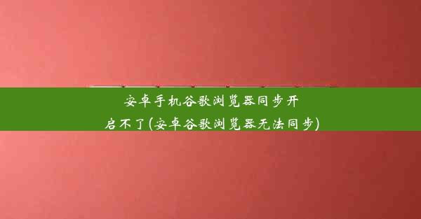 安卓手机谷歌浏览器同步开启不了(安卓谷歌浏览器无法同步)