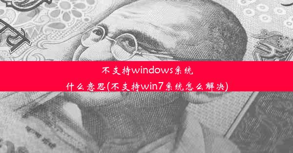 不支持windows系统什么意思(不支持win7系统怎么解决)