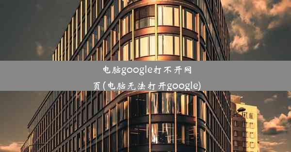 电脑google打不开网页(电脑无法打开google)