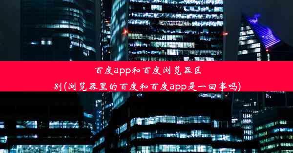 百度app和百度浏览器区别(浏览器里的百度和百度app是一回事吗)