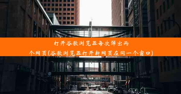 打开谷歌浏览器每次弹出两个网页(谷歌浏览器打开新网页在同一个窗口)