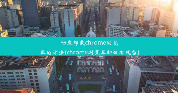 彻底卸载chrome浏览器的方法(chrome浏览器卸载有残留)