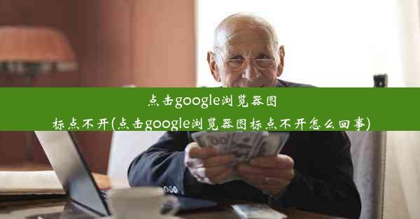 点击google浏览器图标点不开(点击google浏览器图标点不开怎么回事)