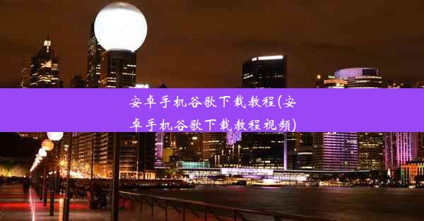 安卓手机谷歌下载教程(安卓手机谷歌下载教程视频)