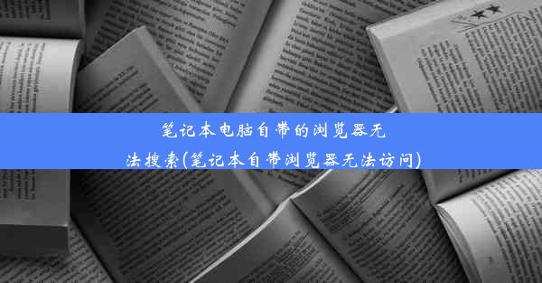 笔记本电脑自带的浏览器无法搜索(笔记本自带浏览器无法访问)