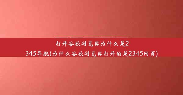 打开谷歌浏览器为什么是2345导航(为什么谷歌浏览器打开的是2345网页)