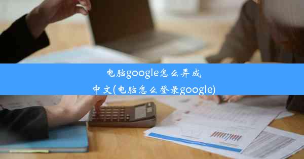 电脑google怎么弄成中文(电脑怎么登录google)