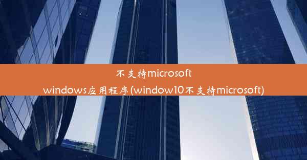 不支持microsoftwindows应用程序(window10不支持microsoft)