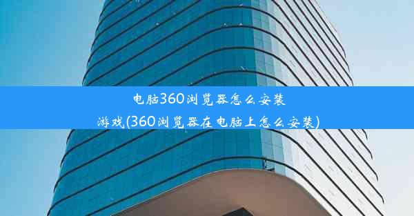 电脑360浏览器怎么安装游戏(360浏览器在电脑上怎么安装)