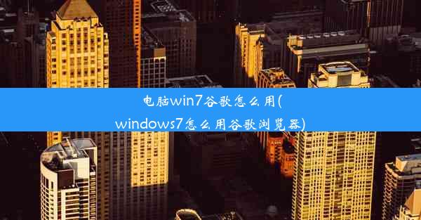 电脑win7谷歌怎么用(windows7怎么用谷歌浏览器)