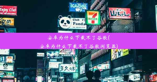 安卓为什么下载不了谷歌(安卓为什么下载不了谷歌浏览器)