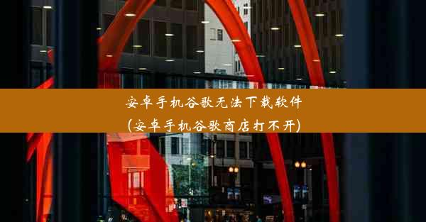 安卓手机谷歌无法下载软件(安卓手机谷歌商店打不开)