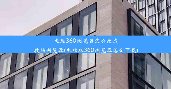 电脑360浏览器怎么改成搜狗浏览器(电脑版360浏览器怎么下载)