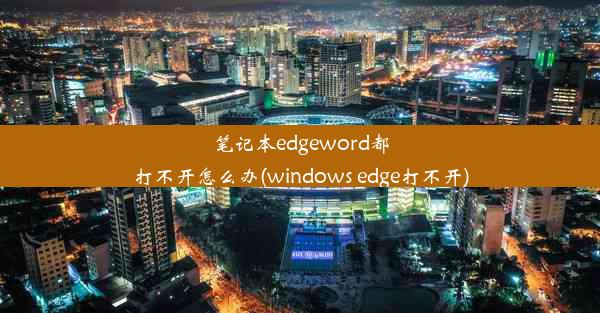 笔记本edgeword都打不开怎么办(windows edge打不开)