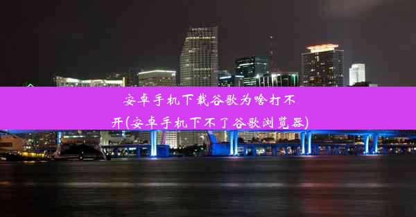 安卓手机下载谷歌为啥打不开(安卓手机下不了谷歌浏览器)