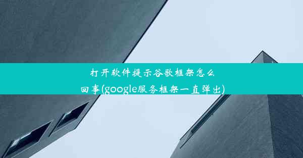 打开软件提示谷歌框架怎么回事(google服务框架一直弹出)