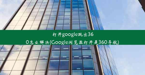 打开google跳出360怎么解决(Google浏览器打开是360导航)