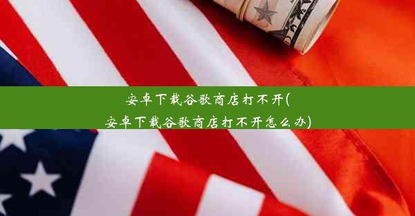 安卓下载谷歌商店打不开(安卓下载谷歌商店打不开怎么办)