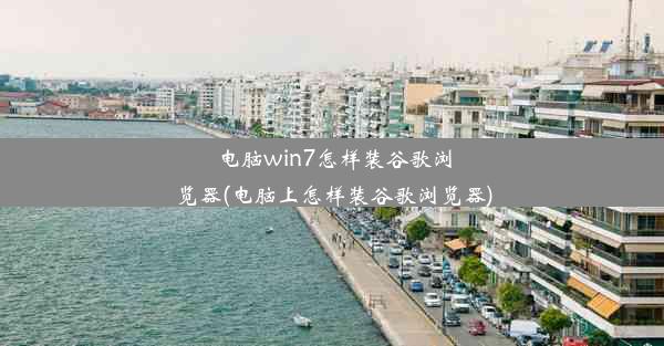 电脑win7怎样装谷歌浏览器(电脑上怎样装谷歌浏览器)