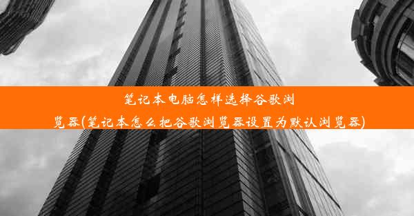 笔记本电脑怎样选择谷歌浏览器(笔记本怎么把谷歌浏览器设置为默认浏览器)