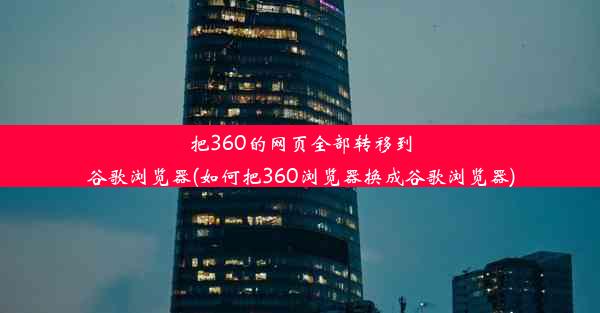 把360的网页全部转移到谷歌浏览器(如何把360浏览器换成谷歌浏览器)