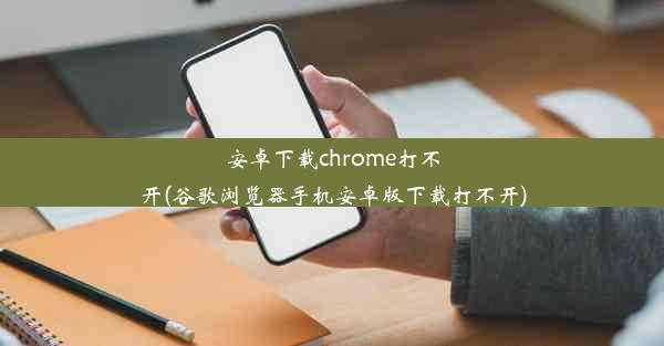 安卓下载chrome打不开(谷歌浏览器手机安卓版下载打不开)