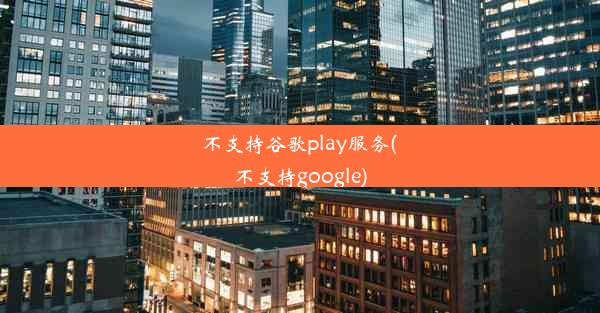 不支持谷歌play服务(不支持google)