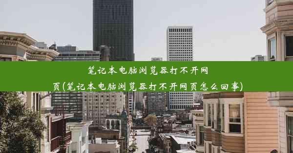 笔记本电脑浏览器打不开网页(笔记本电脑浏览器打不开网页怎么回事)