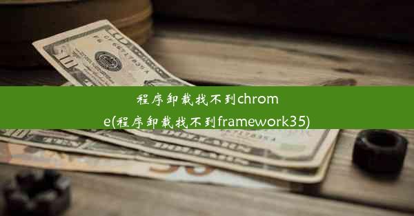 程序卸载找不到chrome(程序卸载找不到framework35)