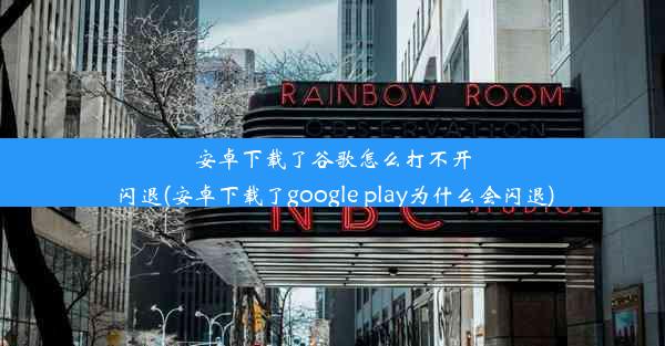 安卓下载了谷歌怎么打不开闪退(安卓下载了google play为什么会闪退)