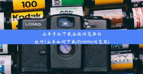 安卓手机下载谷歌浏览器的技巧(安卓如何下载chrome浏览器)