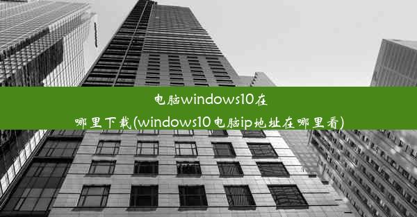 电脑windows10在哪里下载(windows10电脑ip地址在哪里看)