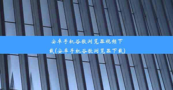 安卓手机谷歌浏览器视频下载(安卓手机谷歌浏览器下载)