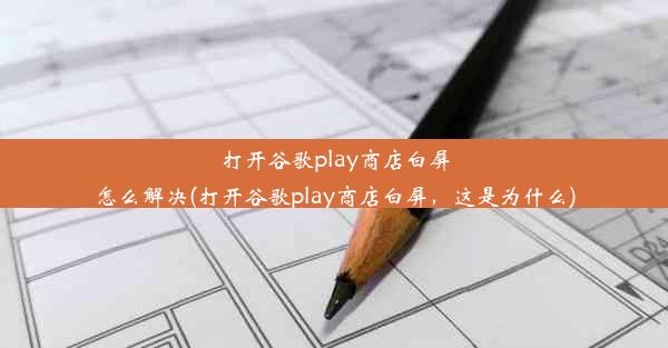 打开谷歌play商店白屏怎么解决(打开谷歌play商店白屏，这是为什么)