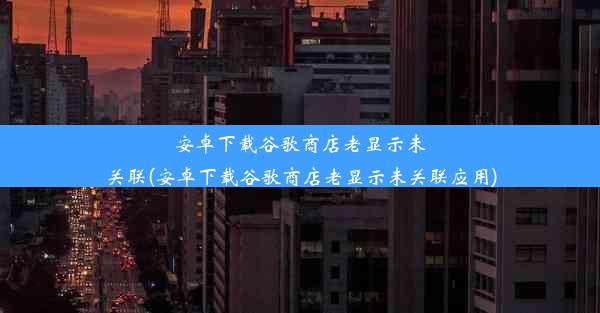 安卓下载谷歌商店老显示未关联(安卓下载谷歌商店老显示未关联应用)