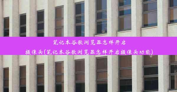 笔记本谷歌浏览器怎样开启摄像头(笔记本谷歌浏览器怎样开启摄像头功能)