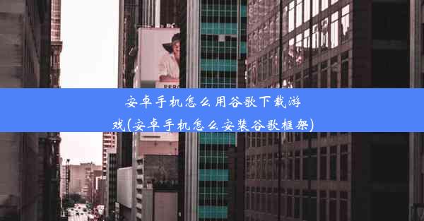 安卓手机怎么用谷歌下载游戏(安卓手机怎么安装谷歌框架)