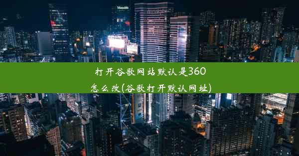 打开谷歌网站默认是360怎么改(谷歌打开默认网址)