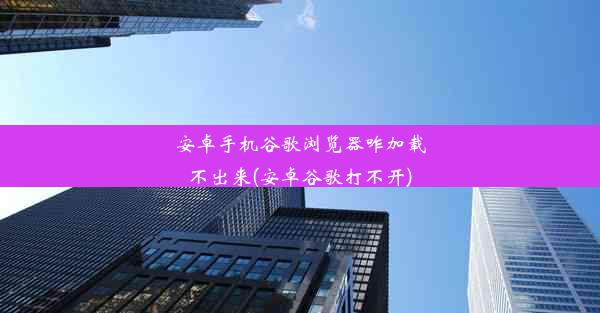 安卓手机谷歌浏览器咋加载不出来(安卓谷歌打不开)