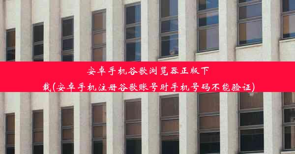 安卓手机谷歌浏览器正版下载(安卓手机注册谷歌账号时手机号码不能验证)