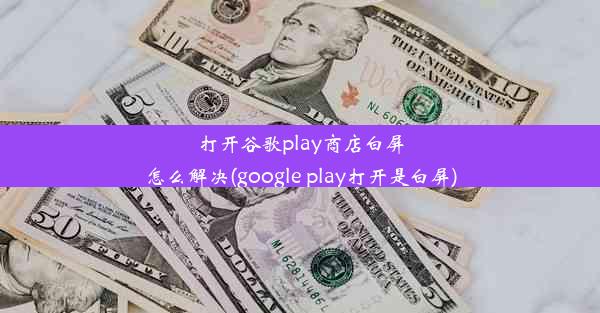 打开谷歌play商店白屏怎么解决(google play打开是白屏)