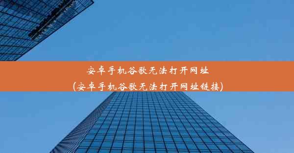 安卓手机谷歌无法打开网址(安卓手机谷歌无法打开网址链接)