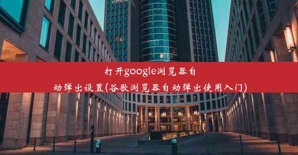 打开google浏览器自动弹出设置(谷歌浏览器自动弹出使用入门)