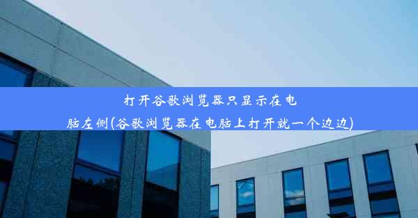 打开谷歌浏览器只显示在电脑左侧(谷歌浏览器在电脑上打开就一个边边)