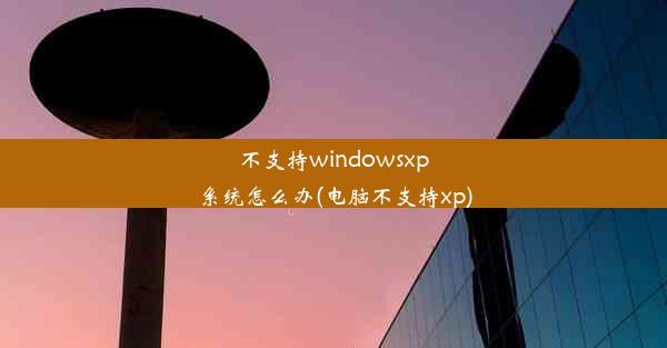 不支持windowsxp系统怎么办(电脑不支持xp)