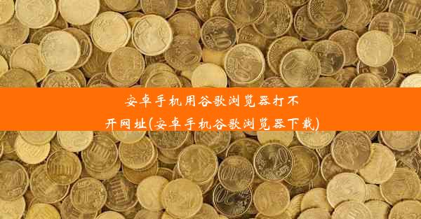 安卓手机用谷歌浏览器打不开网址(安卓手机谷歌浏览器下载)