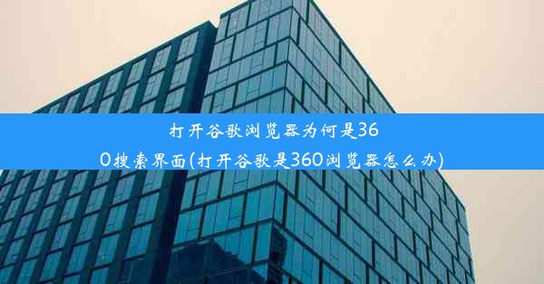 打开谷歌浏览器为何是360搜索界面(打开谷歌是360浏览器怎么办)