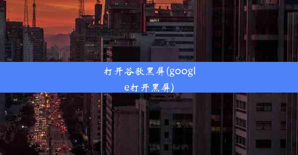 打开谷歌黑屏(google打开黑屏)